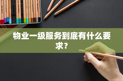 物业一级服务到底有什么要求？