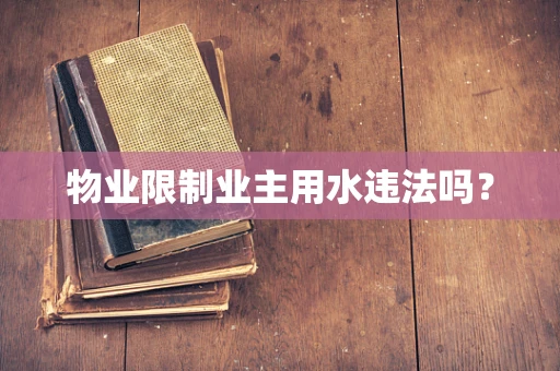 物业限制业主用水违法吗？