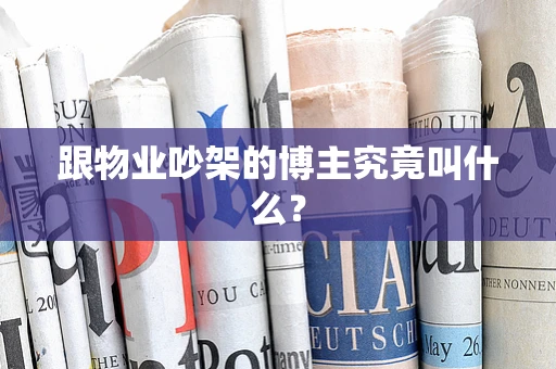 跟物业吵架的博主究竟叫什么？