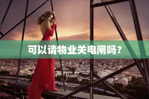 可以请物业关电闸吗？