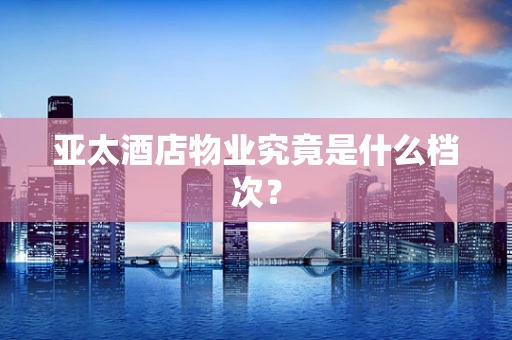 亚太酒店物业究竟是什么档次？