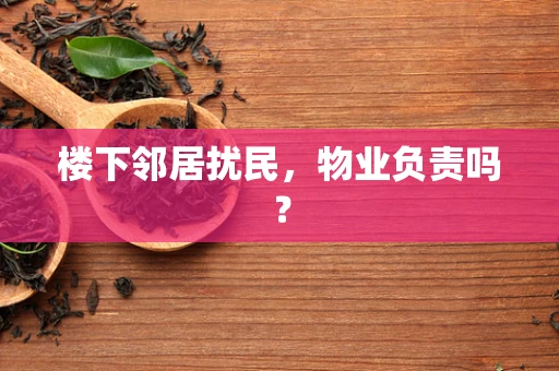 楼下邻居扰民，物业负责吗？