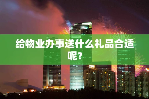 给物业办事送什么礼品合适呢？