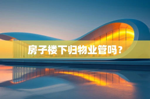 房子楼下归物业管吗？