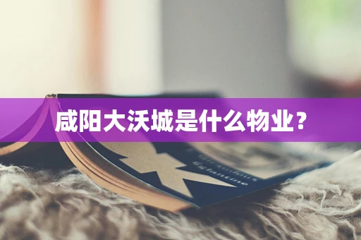 咸阳大沃城是什么物业？