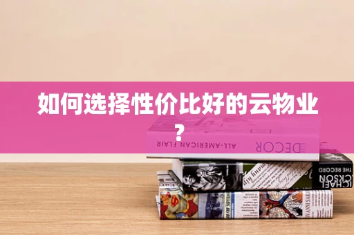 如何选择性价比好的云物业？