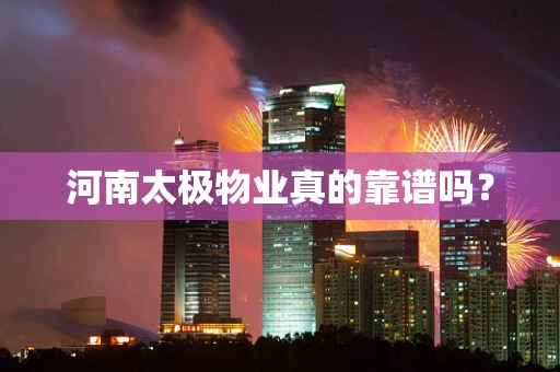 河南太极物业真的靠谱吗？
