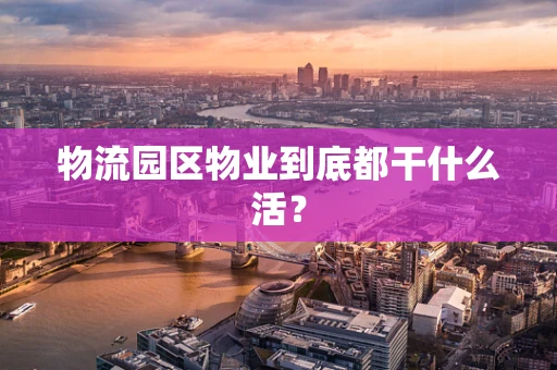 物流园区物业到底都干什么活？