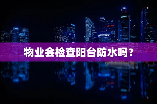 物业会检查阳台防水吗？