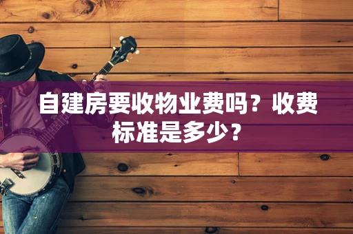 自建房要收物业费吗？收费标准是多少？
