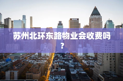 苏州北环东路物业会收费吗？