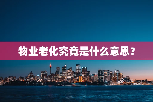 物业老化究竟是什么意思？
