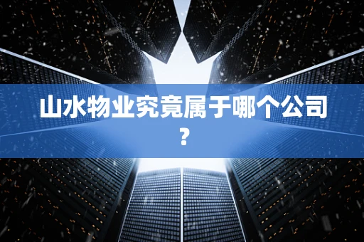 山水物业究竟属于哪个公司？