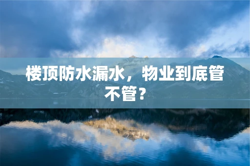 楼顶防水漏水，物业到底管不管？