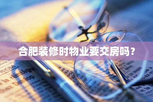 合肥装修时物业要交房吗？