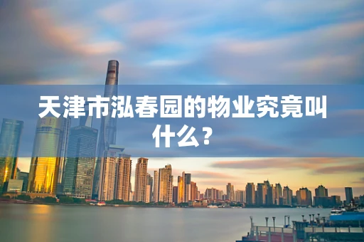 天津市泓春园的物业究竟叫什么？