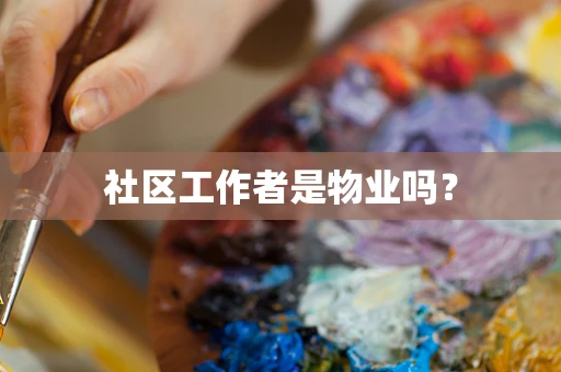 社区工作者是物业吗？
