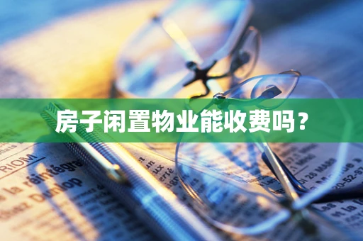 房子闲置物业能收费吗？