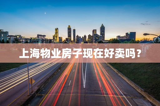 上海物业房子现在好卖吗？