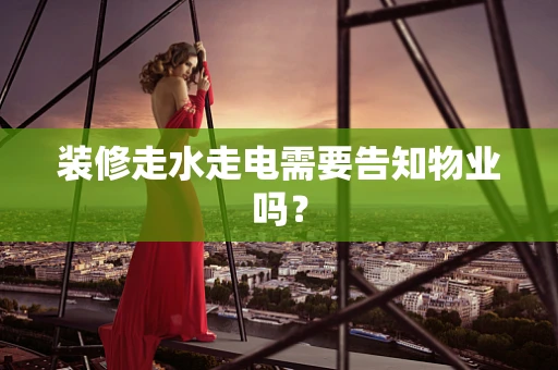 装修走水走电需要告知物业吗？