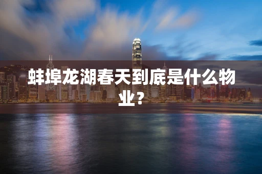 蚌埠龙湖春天到底是什么物业？