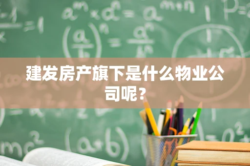 建发房产旗下是什么物业公司呢？