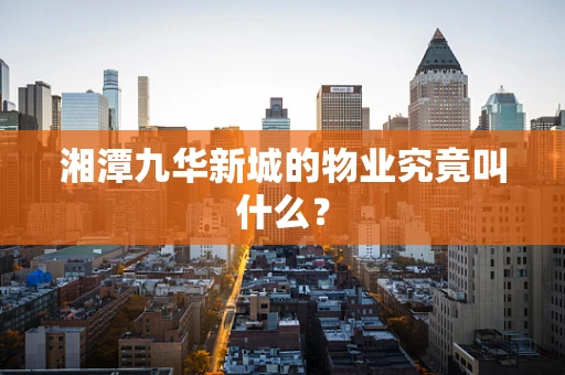 湘潭九华新城的物业究竟叫什么？