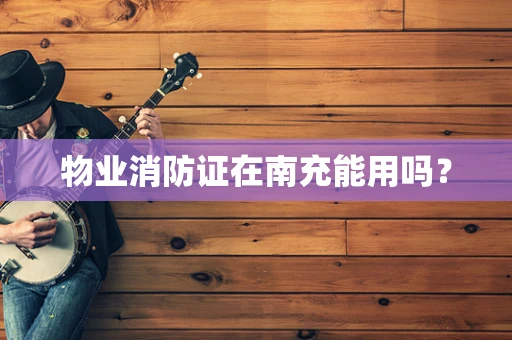 物业消防证在南充能用吗？