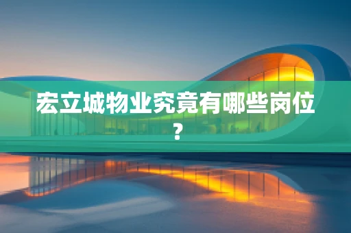 宏立城物业究竟有哪些岗位？