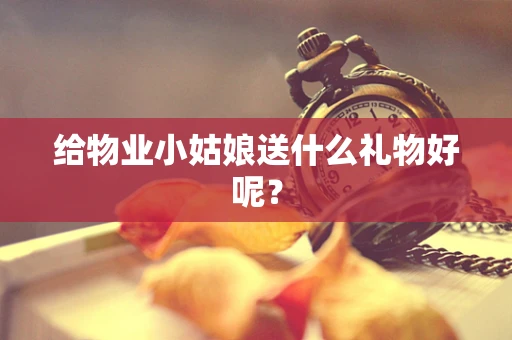 给物业小姑娘送什么礼物好呢？