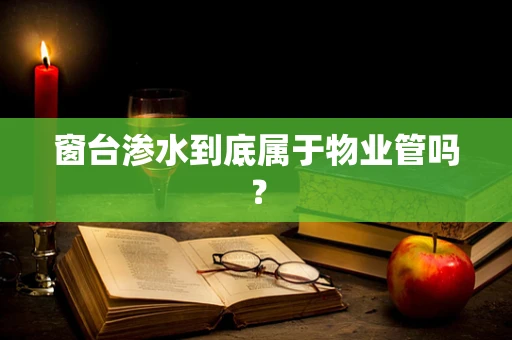 窗台渗水到底属于物业管吗？
