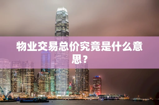 物业交易总价究竟是什么意思？