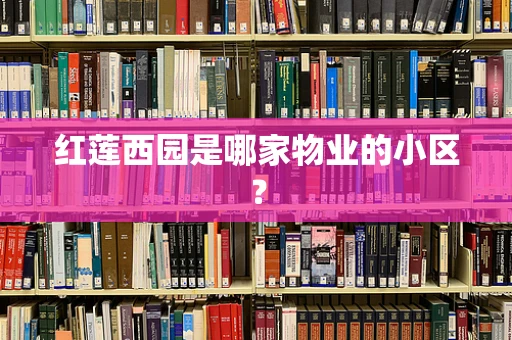 红莲西园是哪家物业的小区？