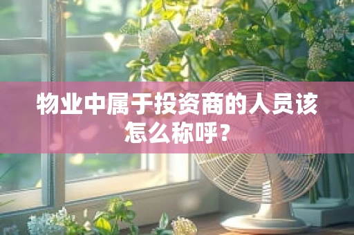 物业中属于投资商的人员该怎么称呼？