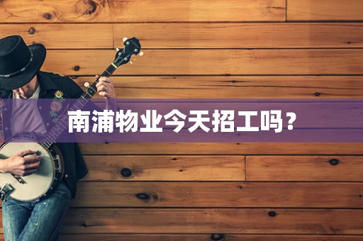 南浦物业今天招工吗？