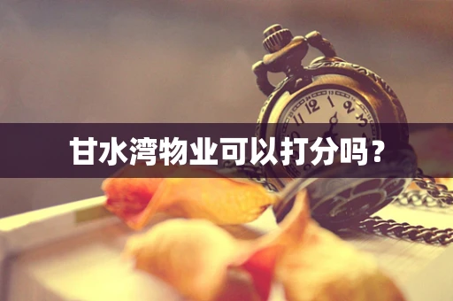 甘水湾物业可以打分吗？