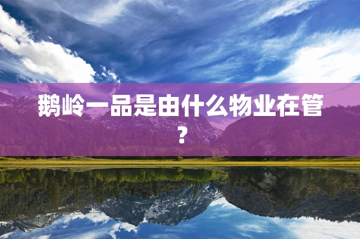 鹅岭一品是由什么物业在管？