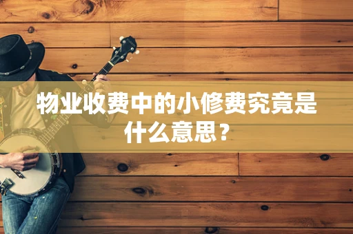 物业收费中的小修费究竟是什么意思？