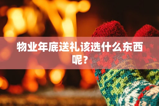 物业年底送礼该选什么东西呢？
