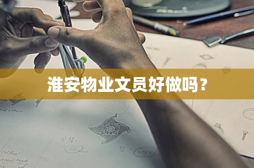 淮安物业文员好做吗？