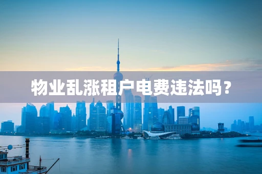 物业乱涨租户电费违法吗？