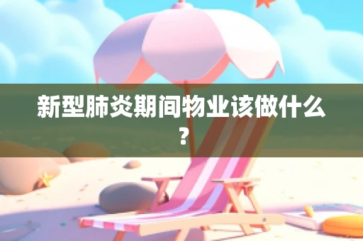 新型肺炎期间物业该做什么？