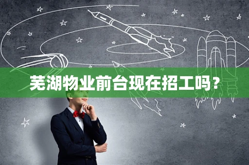芜湖物业前台现在招工吗？