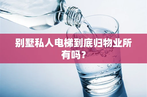 别墅私人电梯到底归物业所有吗？