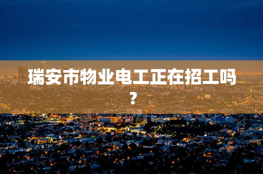 瑞安市物业电工正在招工吗？