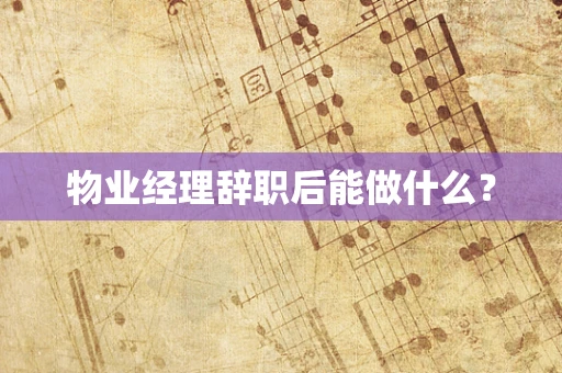 物业经理辞职后能做什么？
