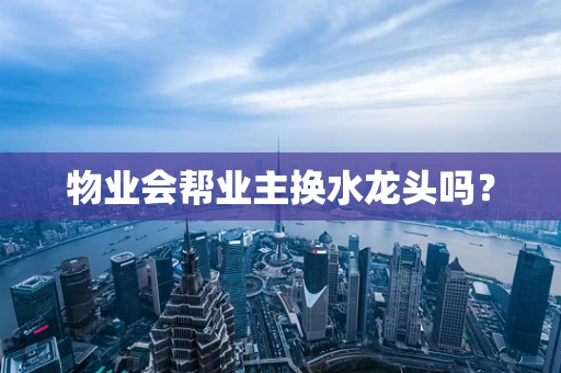 物业会帮业主换水龙头吗？
