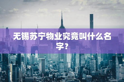 无锡苏宁物业究竟叫什么名字？