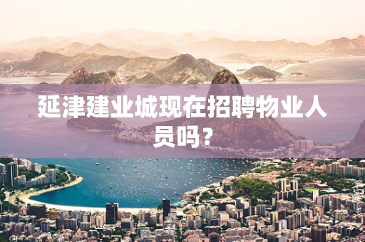 延津建业城现在招聘物业人员吗？