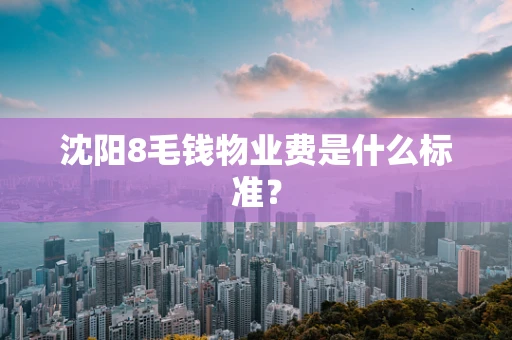 沈阳8毛钱物业费是什么标准？